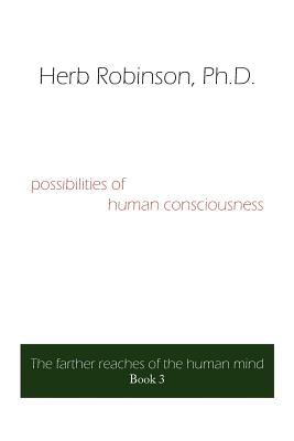 possibilities of human consciousness: The farther reaches of the human mind Book 3 - Robinson, Herb