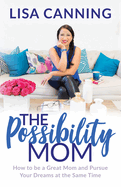 Possibility Mom: How to Be a Great Mom and Pursue Your Dreams at the Same Time