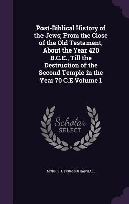 Post-Biblical History of the Jews; From the Close of the Old Testament, About the Year 420 B.C.E., Till the Destruction of the Second Temple in the Year 70 C.E Volume 1 - Raphall, Morris J 1798-1868