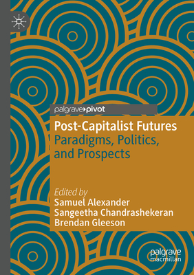 Post-Capitalist Futures: Paradigms, Politics, and Prospects - Alexander, Samuel (Editor), and Chandrashekeran, Sangeetha (Editor), and Gleeson, Brendan (Editor)