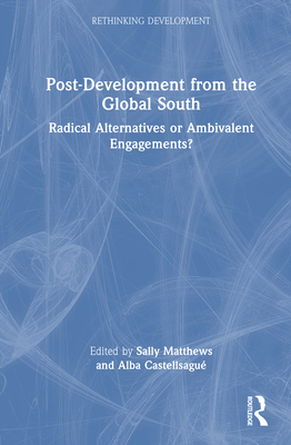 Post-Development from the Global South: Radical Alternatives or Ambivalent Engagements? - Matthews, Sally (Editor), and Castellsagu, Alba (Editor)