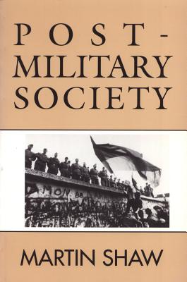 Post-Military Society: Militarism, Demilitarization and War at the End of the Twentieth Century - Shaw, Martin