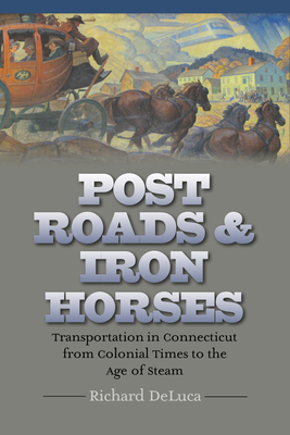 Post Roads & Iron Horses: Transportation in Connecticut from Colonial Times to the Age of Steam - DeLuca, Richard