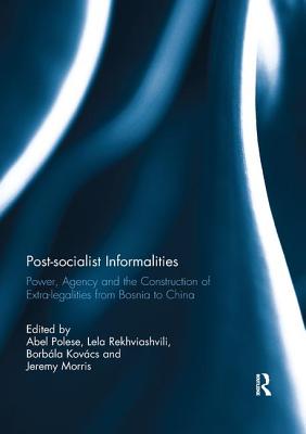 Post-socialist Informalities: Power, Agency and the Construction of Extra-legalities from Bosnia to China - Polese, Abel (Editor), and Rekhviashvili, Lela (Editor), and Kovcs, Borbla (Editor)