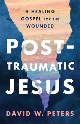 Post-Traumatic Jesus: Reading the Gospel with the Wounded - Peters, David W