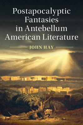 Postapocalyptic Fantasies in Antebellum American Literature - Hay, John