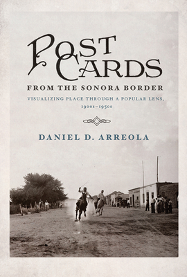 Postcards from the Sonora Border: Visualizing Place Through a Popular Lens, 1900s-1950s - Arreola, Daniel D