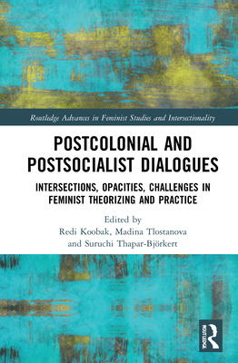 Postcolonial and Postsocialist Dialogues: Intersections, Opacities, Challenges in Feminist Theorizing and Practice - Koobak, Redi (Editor), and Tlostanova, Madina (Editor), and Thapar-Bjrkert, Suruchi (Editor)