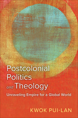 Postcolonial Politics and Theology: Unraveling Empire for a Global World - Pui-Lan, Kwok