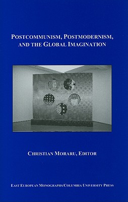 Postcommunism, Postmodernism, and the Global Imagination - Moraru, Christian (Editor), and Chandler, Aaron (Introduction by)