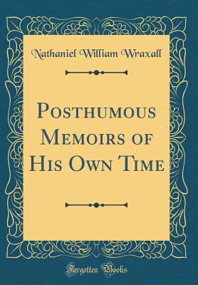 Posthumous Memoirs of His Own Time (Classic Reprint) - Wraxall, Nathaniel William, Sir