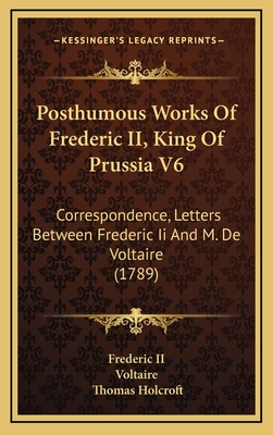 Posthumous Works of Frederic II, King of Prussia V6: Correspondence, Letters Between Frederic II and M. de Voltaire (1789) - Frederic II, and Voltaire, and Holcroft, Thomas (Translated by)