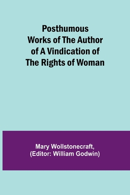 Posthumous Works of the Author of A Vindication of the Rights of Woman - Wollstonecraft, Mary, and Godwin, William (Editor)