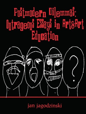 Postmodern Dilemmas: Outrageous Essays in Art & Art Education - Jagodzinski, Jan