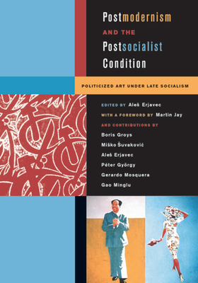 Postmodernism and the Postsocialist Condition: Politicized Art Under Late Socialism - Erjavec, Ales (Editor), and Jay, Martin (Foreword by), and Groys, Boris (Contributions by)
