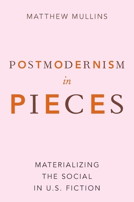 Postmodernism in Pieces: Materializing the Social in U.S. Fiction - Mullins, Matthew