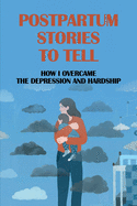 Postpartum Stories To Tell: How I Overcame The Depression And Hardship: Journey To Find And Remake After Birth