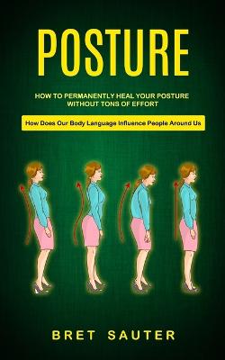 Posture: How to Permanently Heal Your Posture Without Tons of Effort (How Does Our Body Language Influence People Around Us) - Sauter, Bret