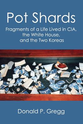 Pot Shards: Fragments of a Life Lived in CIA, the White House, and the Two Koreas - Gregg, Donald P