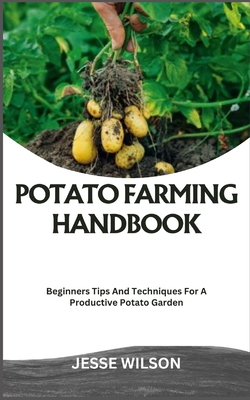 Potato Farming Handbook: Beginners Tips And Techniques For A Productive Potato Garden - Wilson, Jesse