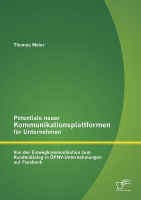 Potentiale Neuer Kommunikationsplattformen Fur Unternehmen: Von Der Einwegkommunikation Zum Kundendialog in Opnv-Unternehmungen Auf Facebook - Meier, Thomas