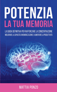 Potenzia la tua Memoria: La Guida Definitiva per Rafforzare la Concentrazione, Migliorare la Capacit di Memorizzazione e Aumentare la Produttivit