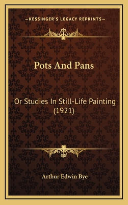 Pots and Pans: Or Studies in Still-Life Painting (1921) - Bye, Arthur Edwin