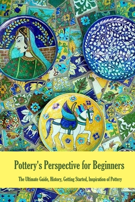 Pottery's Perspective for Beginners: The Ultimate Guide, History, Getting Started, Inspiration of Pottery: Pottery Book for Beginners - Gibbons, Leslie