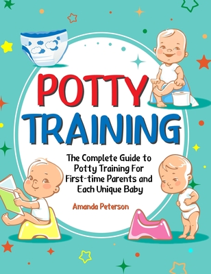 Potty Training: The Complete Guide to Potty Training For First-time Parents and Each Unique Baby - Peterson, Amanda