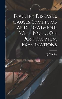 Poultry Diseases, Causes, Symptoms and Treatment, With Notes On Post-Mortem Examinations - Wortley, E J