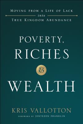 Poverty, Riches and Wealth: Moving from a Life of Lack Into True Kingdom Abundance - Vallotton, Kris, and Franklin, Jentezen (Foreword by)