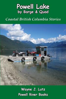 Powell Lake by Barge and Quad: Coastal British Columbia Stories - Lutz, Wayne J