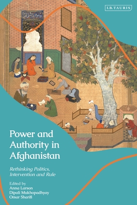 Power and Authority in Aghanistan - Larson, Anna (Editor), and Mukhopadhyay, Dipali (Editor), and Sharifi, Omar (Editor)