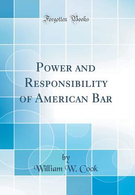 Power and Responsibility of American Bar (Classic Reprint) - Cook, William W