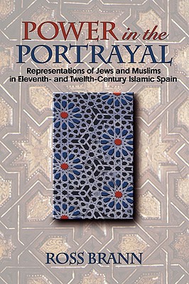 Power in the Portrayal: Representations of Jews and Muslims in Eleventh- And Twelfth-Century Islamic Spain - Brann, Ross