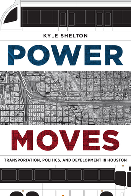 Power Moves: Transportation, Politics, and Development in Houston - Shelton, Kyle