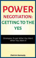 Power Negotiation - Getting to the Yes: Strategies to Get What You Want, When You Want It