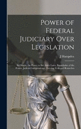 Power of Federal Judiciary Over Legislation; its Origin, the Power to set Aside Laws, Boundaries of the Power, Judicial Independence, Existing Evils and Remedies