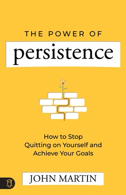 Power of Persistence: How to Stop Quitting on Yourself and Achieve Your Goals - Martin, John