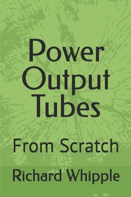 Power Output Tubes - From Scratch: From Scratch - Whipple, Richard (Dick)