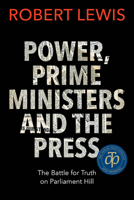 Power, Prime Ministers and the Press: The Battle for Truth on Parliament Hill - Lewis, Robert