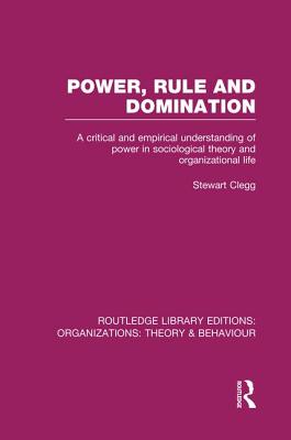 Power, Rule and Domination (RLE: Organizations): A Critical and Empirical Understanding of Power in Sociological Theory and Organizational Life - Clegg, Stewart