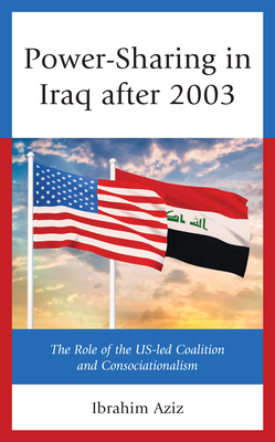 Power-Sharing in Iraq after 2003: The Role of the US-led Coalition and Consociationalism - Aziz, Ibrahim Muhammad