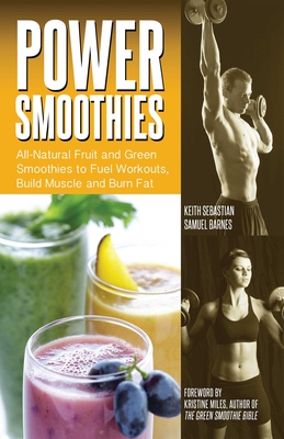 Power Smoothies: All-Natural Fruit and Green Smoothies to Fuel Workouts, Build Muscle and Burn Fat - Sebastian, Keith, and Barnes, Samuel, and Miles, Kristine (Foreword by)
