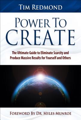 Power to Create: The Ultimate Guide Tohing in Your Life Eliminate Scarcity and Produce Massive Results for Yourself and Others - Redmond, Tim