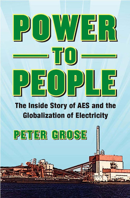 Power to People: The Inside Story of AES and the Globalization of Electricity - Grose, Peter