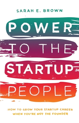 Power to the Startup People: How To Grow Your Startup Career When You're Not The Founder - Brown, Sarah E