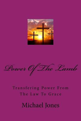Powere Of The Lamb: Transfering Power From The Law To Grace - Jones, Michael