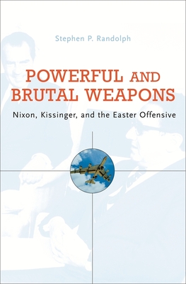 Powerful and Brutal Weapons: Nixon, Kissinger, and the Easter Offensive - Randolph, Stephen P