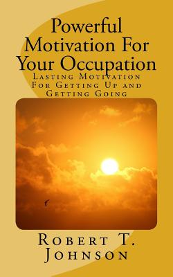 Powerful Motivation for Your Occupation: Lasting Motivation for Getting Up and Getting Going - Johnson, Robert T